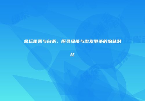 金坛雀舌与白茶：探寻绿茶与微发酵茶的韵味对比