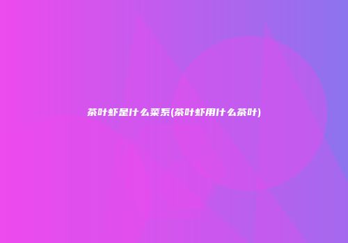 茶叶虾是什么菜系(茶叶虾用什么茶叶)