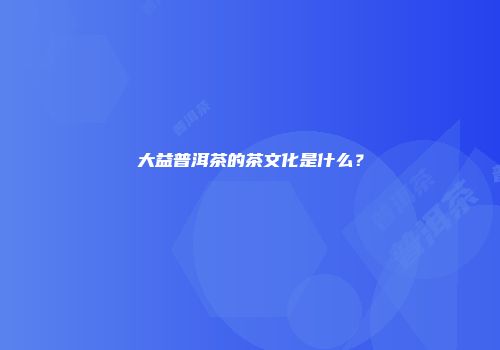大益普洱茶的茶文化是什么？