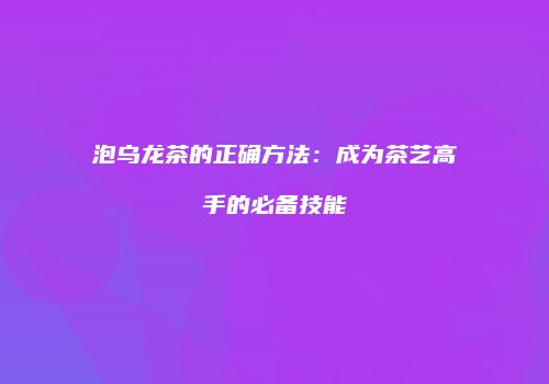 泡乌龙茶的正确方法：成为茶艺高手的必备技能