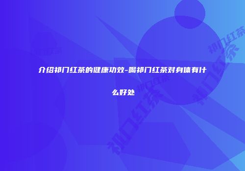 介绍祁门红茶的健康功效-喝祁门红茶对身体有什么好处