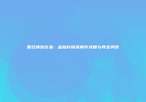 夏日清凉饮品：金桔柠檬茶制作攻略与养生问答