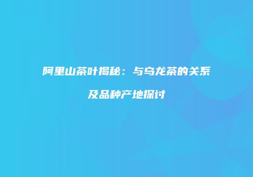阿里山茶叶揭秘：与乌龙茶的关系及品种产地探讨