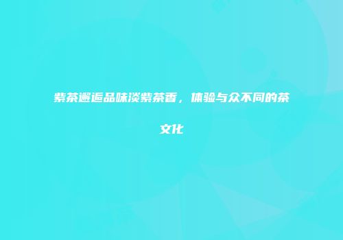 紫茶邂逅品味淡紫茶香，体验与众不同的茶文化