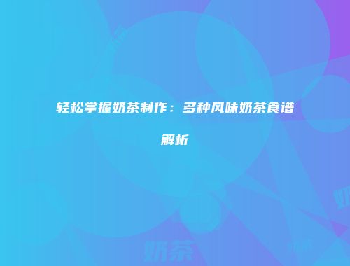 轻松掌握奶茶制作：多种风味奶茶食谱解析