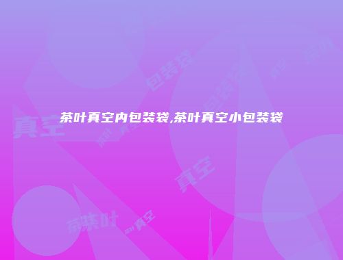 茶叶真空内包装袋,茶叶真空小包装袋
