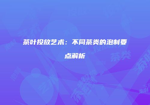 茶叶投放艺术：不同茶类的泡制要点解析