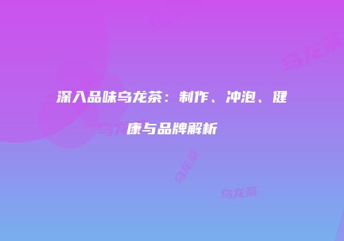 深入品味乌龙茶：制作、冲泡、健康与品牌解析