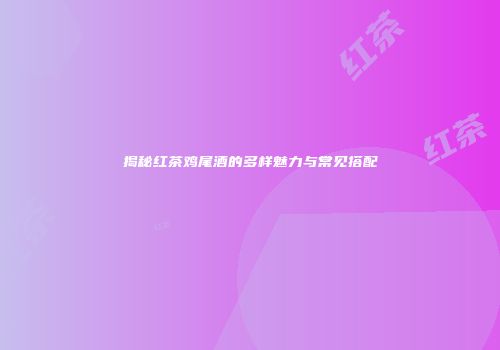 揭秘红茶鸡尾酒的多样魅力与常见搭配