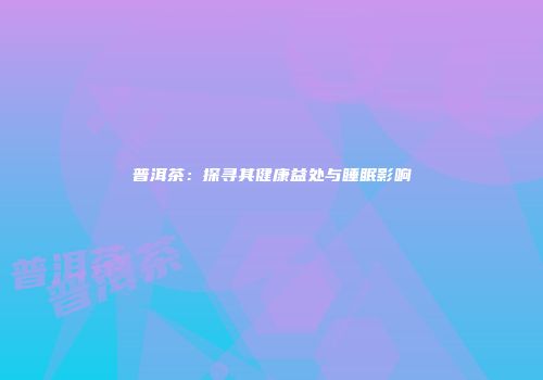 普洱茶：探寻其健康益处与睡眠影响
