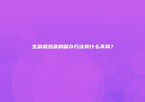 生茶和熟茶的保存方法有什么不同？