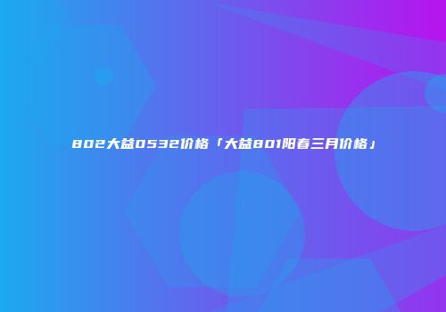 802大益0532价格「大益801阳春三月价格」