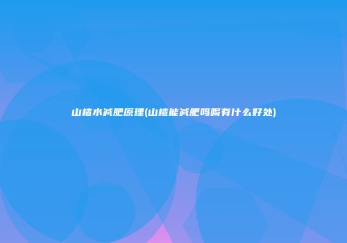 山楂水减肥原理(山楂能减肥吗喝有什么好处)