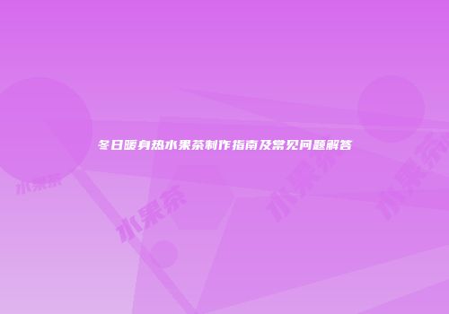 冬日暖身热水果茶制作指南及常见问题解答