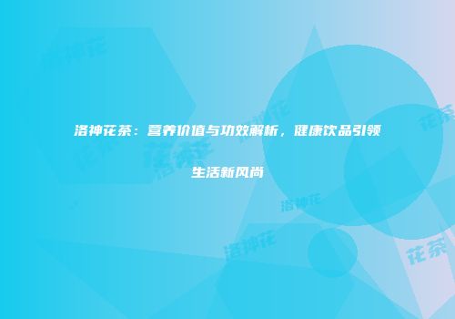 洛神花茶：营养价值与功效解析，健康饮品引领生活新风尚