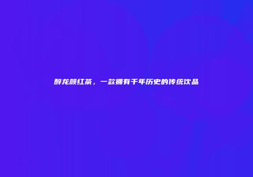 醉龙颜红茶，一款拥有千年历史的传统饮品