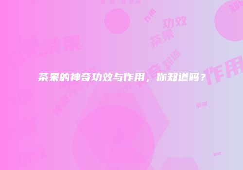 茶果的神奇功效与作用，你知道吗？