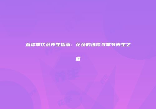 春秋季饮茶养生指南：花茶的选择与季节养生之道