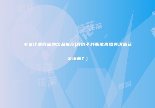 专家详解喉痛的饮品推荐(喉咙不舒服能否喝普洱菊花茶缓解？)