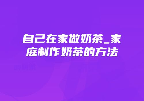 自己在家做奶茶_家庭制作奶茶的方法