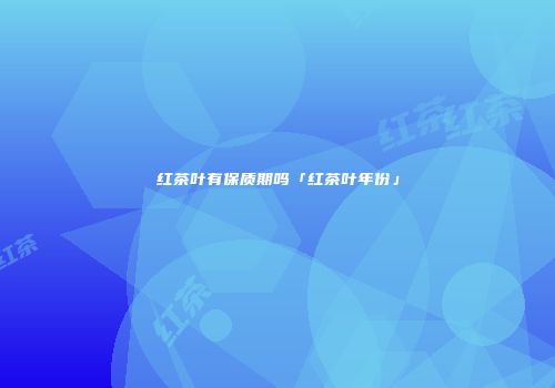 红茶叶有保质期吗「红茶叶年份」