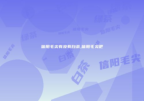 信阳毛尖有没有白茶,信阳毛尖吧