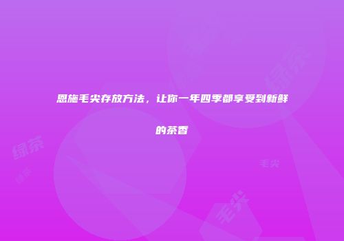 恩施毛尖存放方法，让你一年四季都享受到新鲜的茶香