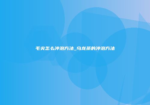 毛尖怎么冲泡方法_乌龙茶的冲泡方法