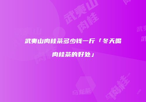 武夷山肉桂茶多少钱一斤「冬天喝肉桂茶的好处」