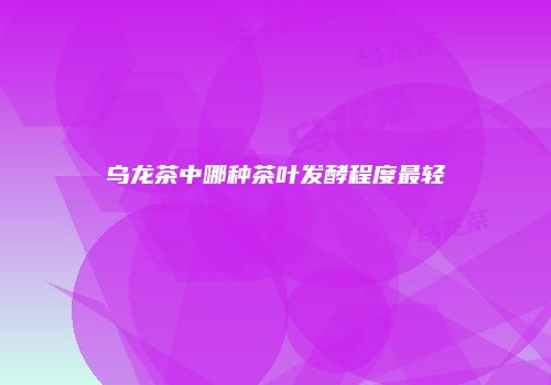 乌龙茶中哪种茶叶发酵程度最轻