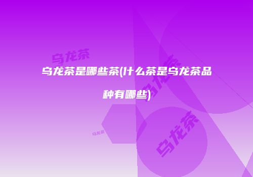 乌龙茶是哪些茶(什么茶是乌龙茶品种有哪些)