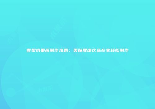 雪梨水果茶制作攻略：美味健康饮品在家轻松制作