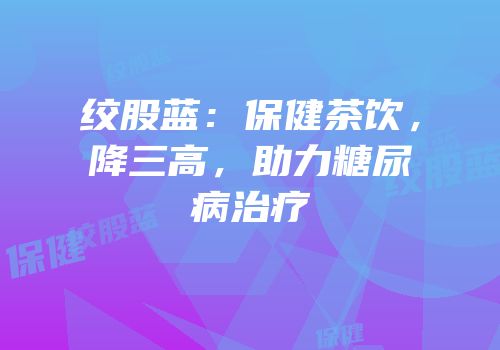 绞股蓝：保健茶饮，降三高，助力糖尿病治疗