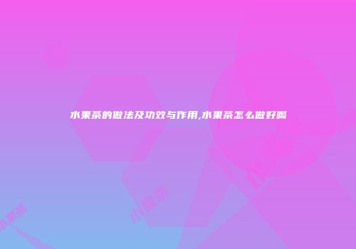 水果茶的做法及功效与作用,水果茶怎么做好喝