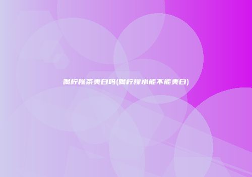 喝柠檬茶美白吗(喝柠檬水能不能美白)