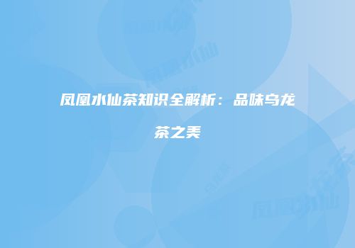 凤凰水仙茶知识全解析：品味乌龙茶之美