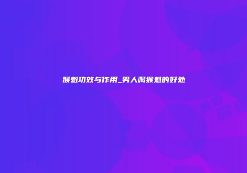 猴魁功效与作用_男人喝猴魁的好处