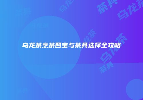 乌龙茶烹茶四宝与茶具选择全攻略