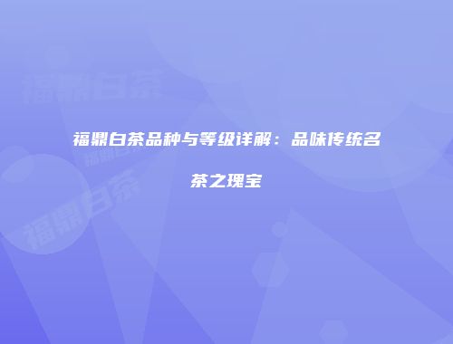 福鼎白茶品种与等级详解：品味传统名茶之瑰宝