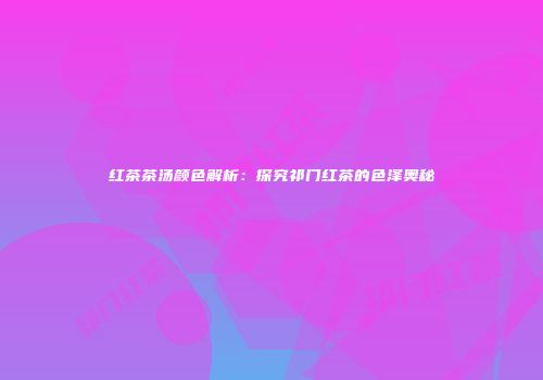 红茶茶汤颜色解析：探究祁门红茶的色泽奥秘