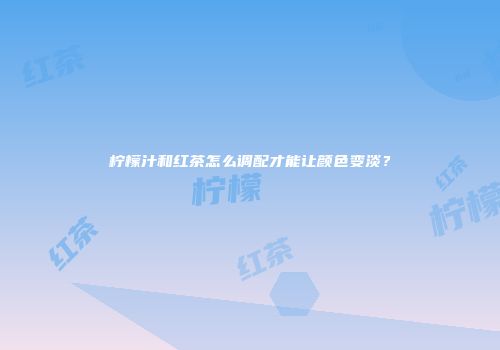 柠檬汁和红茶怎么调配才能让颜色变淡？