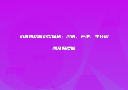 小青柑桔普茶饮探秘：泡法、产地、生长周期及保质期
