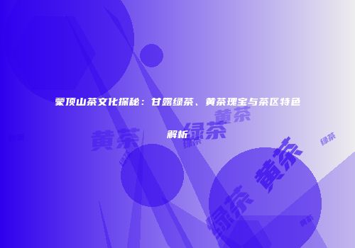 蒙顶山茶文化探秘：甘露绿茶、黄茶瑰宝与茶区特色解析