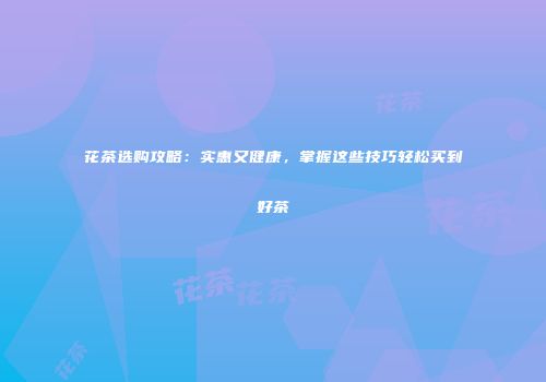 花茶选购攻略：实惠又健康，掌握这些技巧轻松买到好茶
