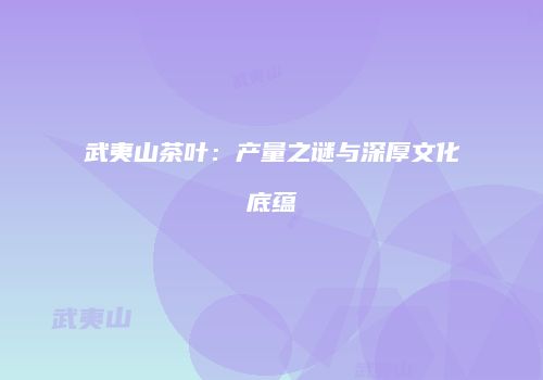 武夷山茶叶：产量之谜与深厚文化底蕴