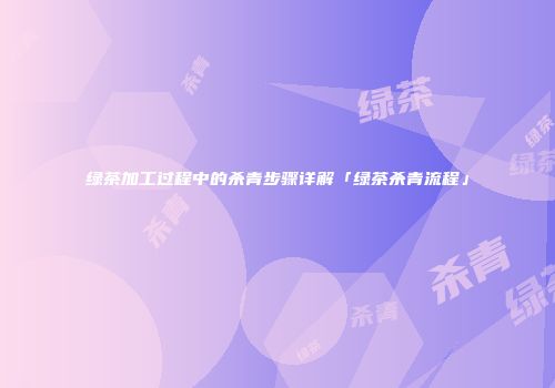 绿茶加工过程中的杀青步骤详解「绿茶杀青流程」