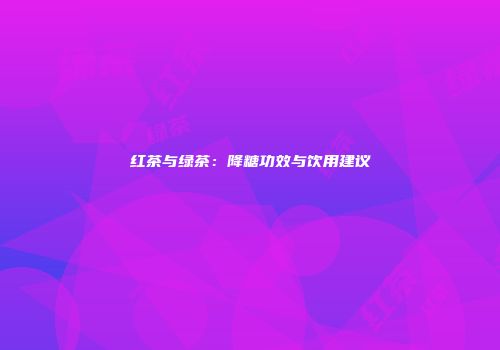红茶与绿茶：降糖功效与饮用建议