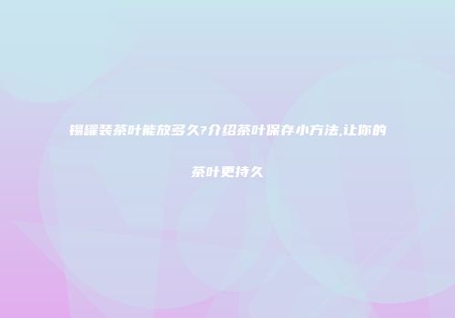 锡罐装茶叶能放多久?介绍茶叶保存小方法,让你的茶叶更持久