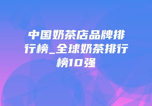 中国奶茶店品牌排行榜_全球奶茶排行榜10强