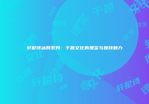 轩尼诗冰醇系列：干邑文化的瑰宝与独特魅力